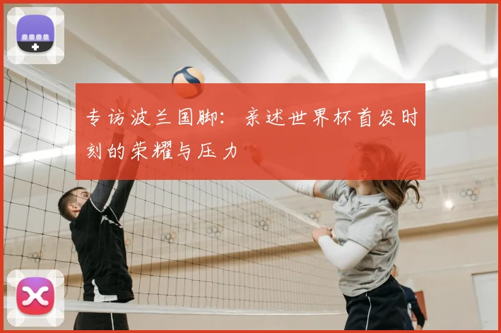 专访波兰国脚:亲述世界杯首发时刻的荣耀与压力