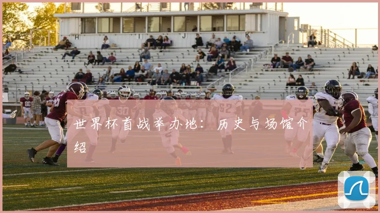 世界杯首战举办地:历史与场馆介绍