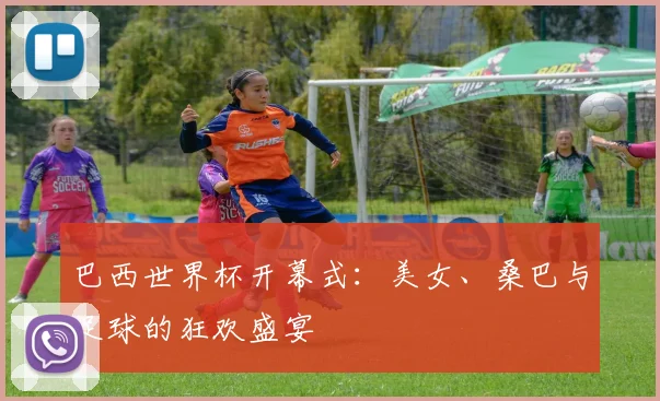 巴西世界杯开幕式:美女、桑巴与足球的狂欢盛宴