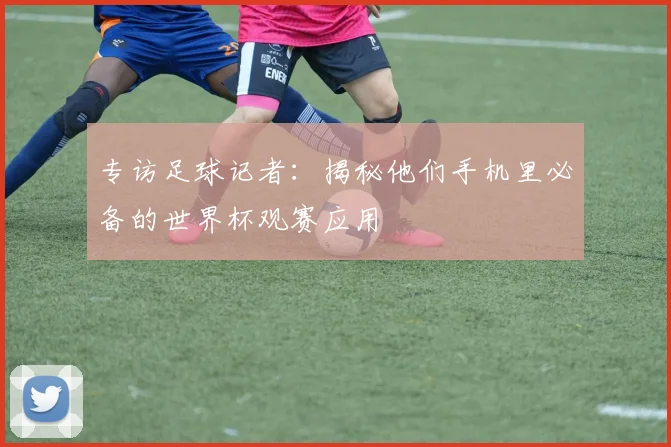 专访足球记者:揭秘他们手机里必备的世界杯观赛应用