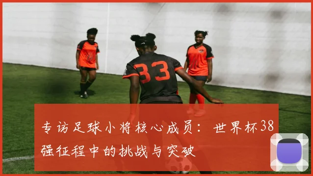 专访足球小将核心成员：世界杯38强征程中的挑战与突破