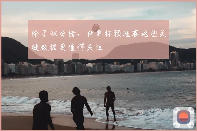 除了积分榜,世界杯预选赛这些关键数据更值得关注