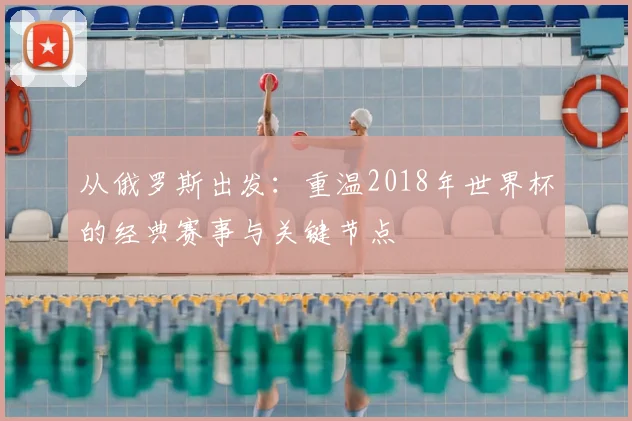从俄罗斯出发：重温2018年世界杯的经典赛事与关键节点