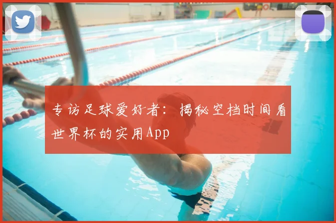 专访足球爱好者：揭秘空档时间看世界杯的实用App