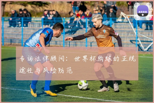专访法律顾问：世界杯购球的正规途径与风险防范
