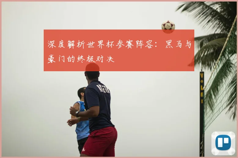 深度解析世界杯参赛阵容：黑马与豪门的终极对决
