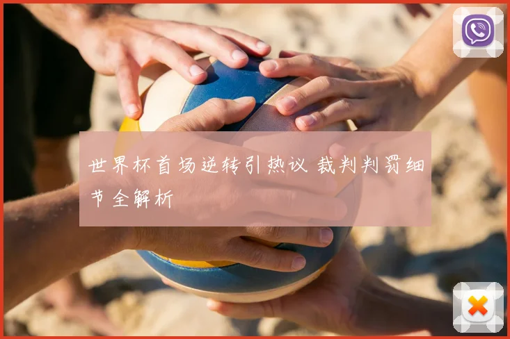 世界杯首场逆转引热议 裁判判罚细节全解析