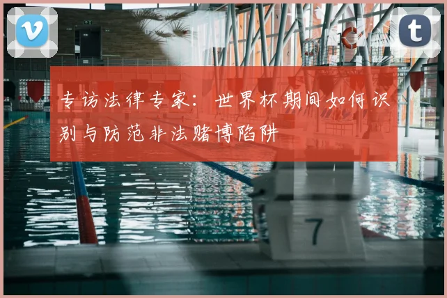 专访法律专家:世界杯期间如何识别与防范非法赌博陷阱