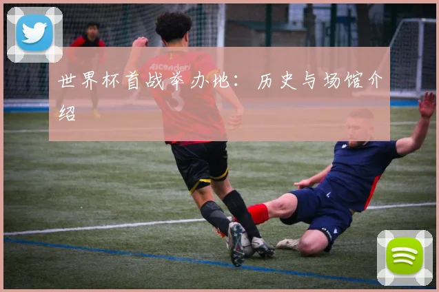 世界杯首战举办地：历史与场馆介绍