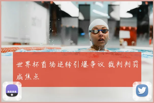 世界杯首场逆转引爆争议 裁判判罚成焦点