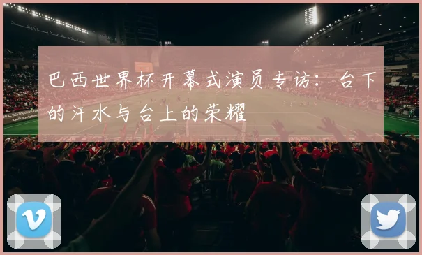 巴西世界杯开幕式演员专访:台下的汗水与台上的荣耀