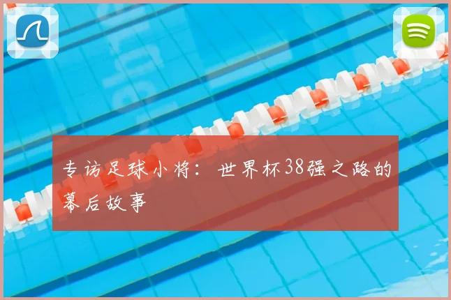 专访足球小将：世界杯38强之路的幕后故事