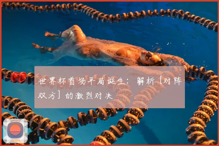 世界杯首场平局诞生：解析 [对阵双方] 的激烈对决