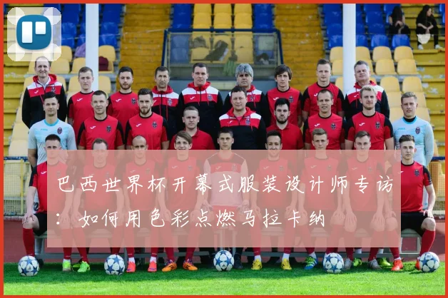 巴西世界杯开幕式服装设计师专访:如何用色彩点燃马拉卡纳