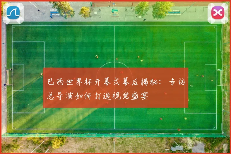 巴西世界杯开幕式幕后揭秘:专访总导演如何打造视觉盛宴