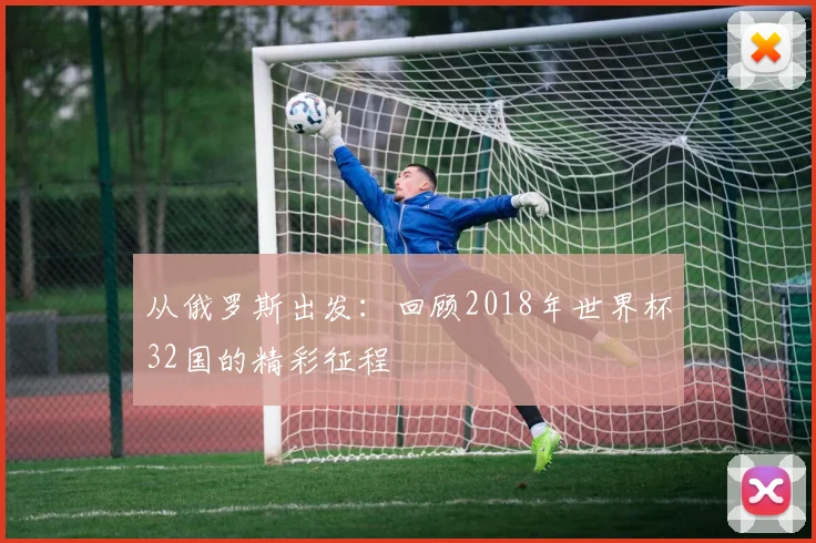 从俄罗斯出发:回顾2018年世界杯32国的精彩征程