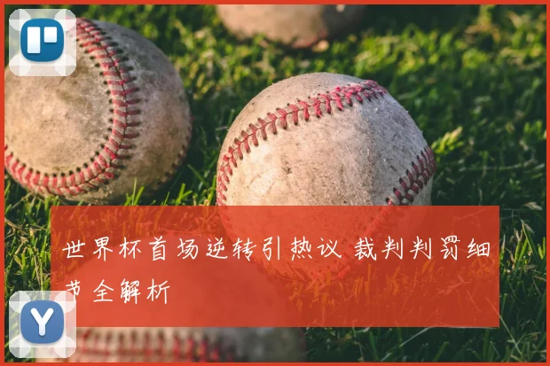 世界杯首场逆转引热议 裁判判罚细节全解析