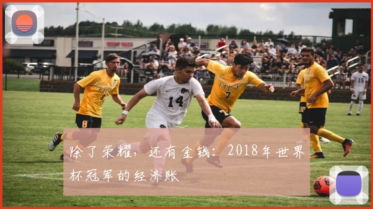 除了荣耀,还有金钱:2018年世界杯冠军的经济账