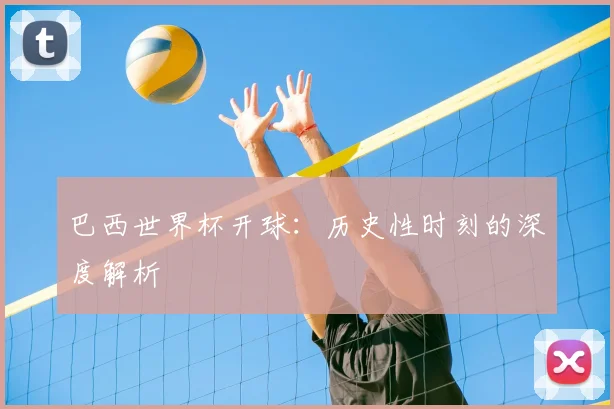 巴西世界杯开球:历史性时刻的深度解析