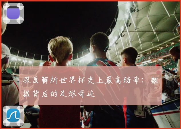 深度解析世界杯史上最高赔率:数据背后的足球奇迹