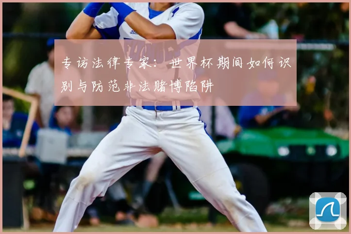 专访法律专家：世界杯期间如何识别与防范非法赌博陷阱