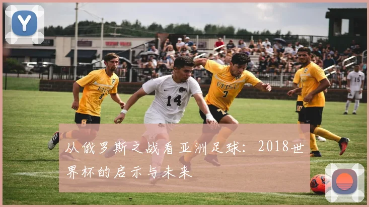 从俄罗斯之战看亚洲足球:2018世界杯的启示与未来
