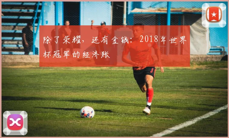 除了荣耀，还有金钱：2018年世界杯冠军的经济账