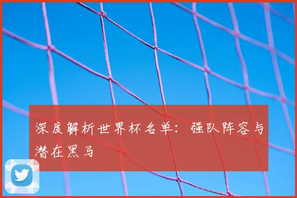 深度解析世界杯名单:强队阵容与潜在黑马