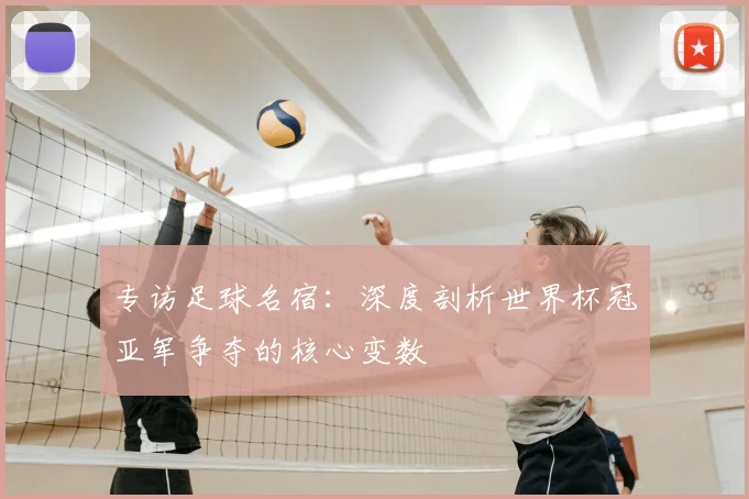 专访足球名宿:深度剖析世界杯冠亚军争夺的核心变数