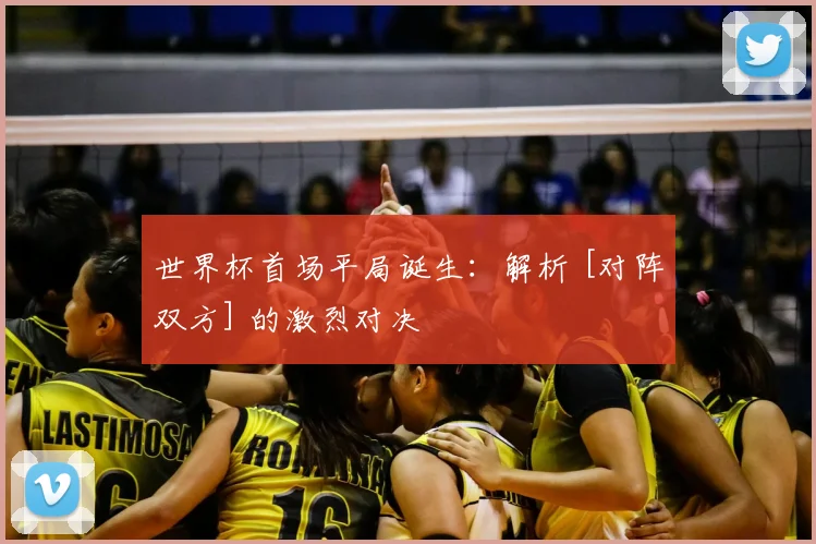 世界杯首场平局诞生：解析 [对阵双方] 的激烈对决