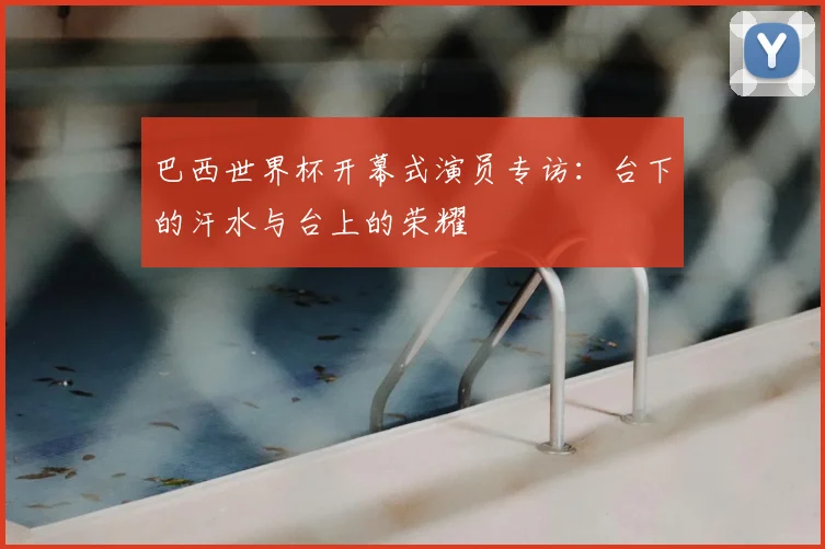 巴西世界杯开幕式演员专访:台下的汗水与台上的荣耀