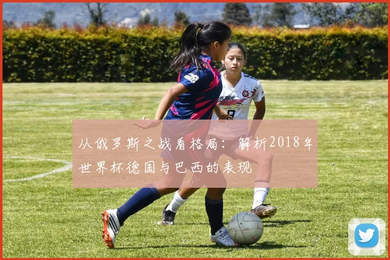 从俄罗斯之战看格局:解析2018年世界杯德国与巴西的表现
