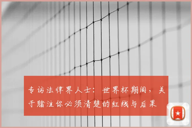 专访法律界人士:世界杯期间,关于赌注你必须清楚的红线与后果