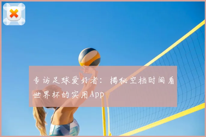 专访足球爱好者:揭秘空档时间看世界杯的实用App