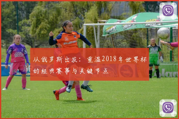 从俄罗斯出发:重温2018年世界杯的经典赛事与关键节点