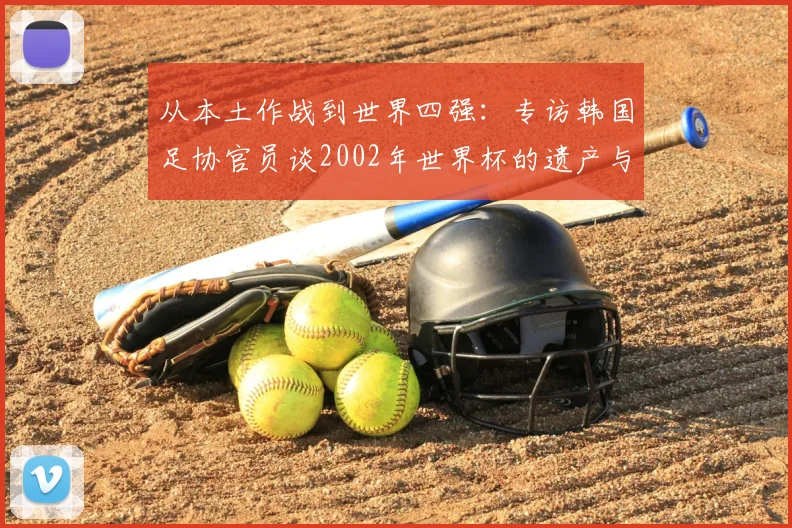 从本土作战到世界四强:专访韩国足协官员谈2002年世界杯的遗产与影响