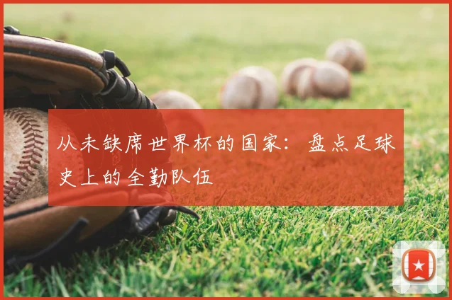 从未缺席世界杯的国家:盘点足球史上的全勤队伍
