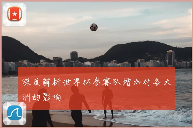 深度解析世界杯参赛队增加对各大洲的影响